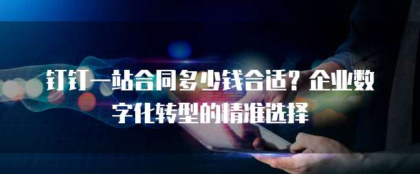 钉钉一站合同多少钱合适?企业数字化转型的精准选择