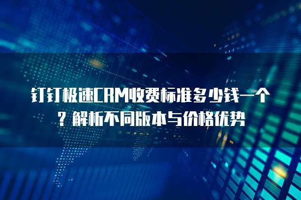钉钉极速CRM收费标准多少钱一个?解析不同版本与价格优势