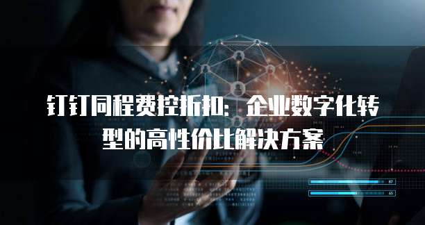 钉钉同程费控折扣:企业数字化转型的高性价比解决方案