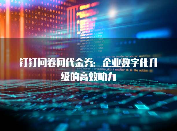 钉钉问卷网代金券：企业数字化升级的高效助力