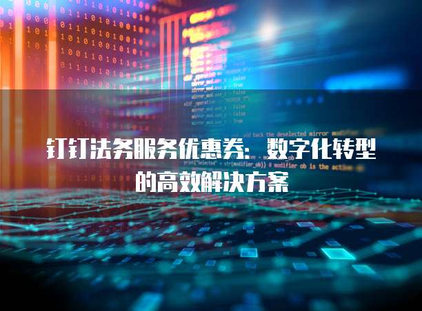 钉钉法务服务优惠券:数字化转型的高效解决方案