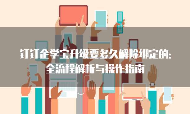 钉钉企学宝升级要多久解除绑定的：全流程解析与操作指南