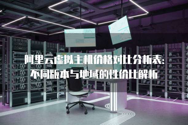 阿里云虚拟主机价格对比分析表:不同版本与地域的性价比解析