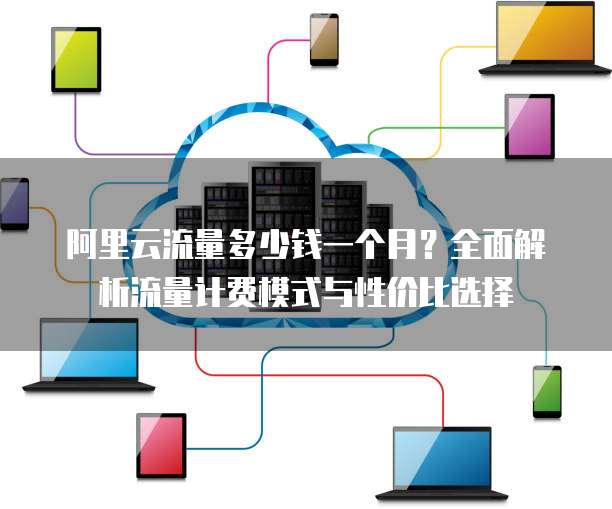 阿里云流量多少钱一个月?全面解析流量计费模式与性价比选择