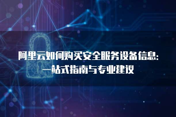 阿里云如何购买安全服务设备信息:一站式指南与专业建议