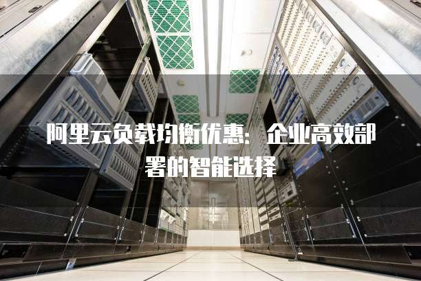 阿里云负载均衡优惠:企业高效部署的智能选择