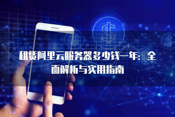 租赁阿里云服务器多少钱一年:全面解析与实用指南