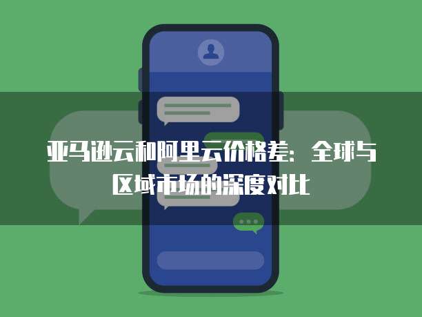 亚马逊云和阿里云价格差:全球与区域市场的深度对比