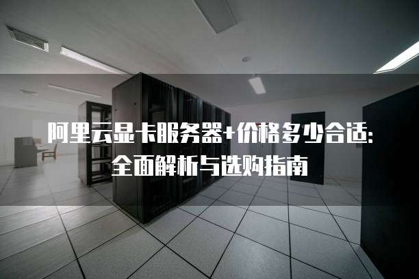 阿里云显卡服务器+价格多少合适:全面解析与选购指南