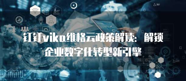 钉钉vika维格云政策解读:解锁企业数字化转型新引擎