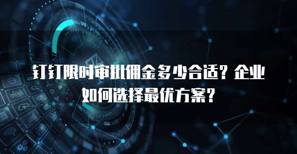 钉钉限时审批佣金多少合适？企业如何选择最优方案？