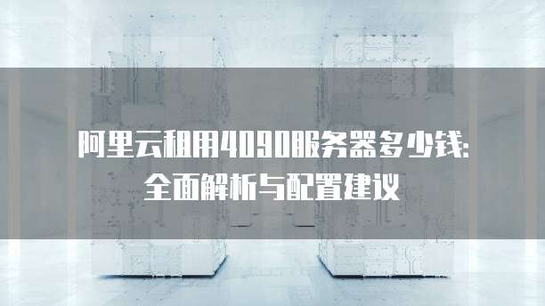 阿里云租用4090服务器多少钱：全面解析与配置建议
