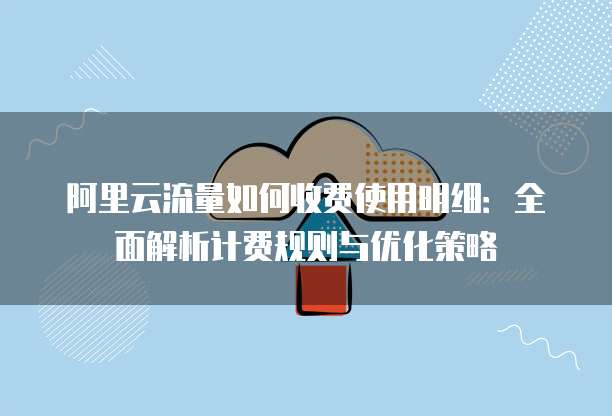 阿里云流量如何收费使用明细:全面解析计费规则与优化策略