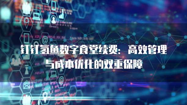 钉钉氢鱼数字食堂续费：高效管理与成本优化的双重保障