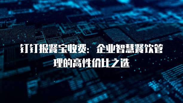 钉钉报餐宝收费：企业智慧餐饮管理的高性价比之选