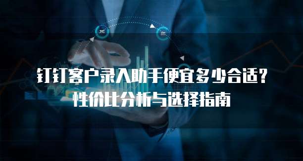 钉钉客户录入助手便宜多少合适?性价比分析与选择指南
