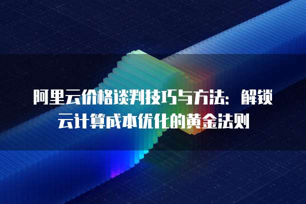 阿里云价格谈判技巧与方法:解锁云计算成本优化的黄金法则