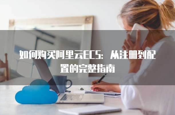如何购买阿里云ECS:从注册到配置的完整指南