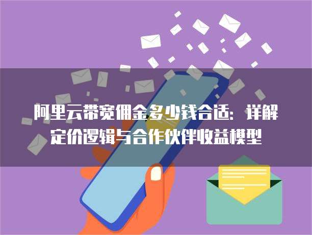 阿里云带宽佣金多少钱合适：详解定价逻辑与合作伙伴收益模型