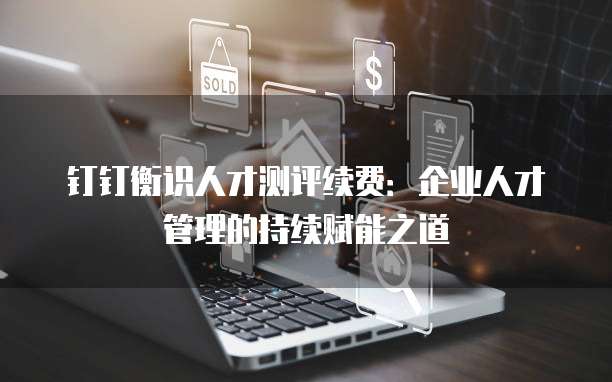 钉钉衡识人才测评续费:企业人才管理的持续赋能之道