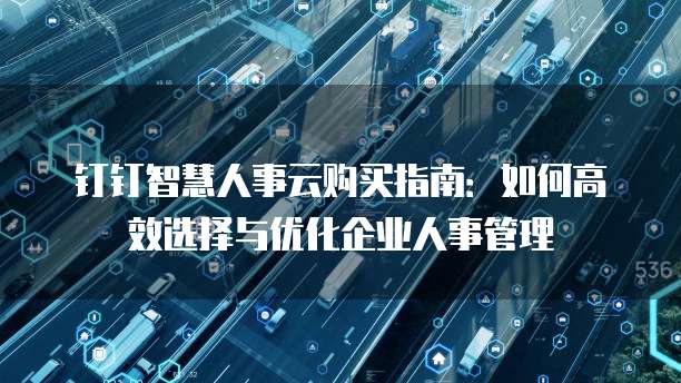 钉钉智慧人事云购买指南：如何高效选择与优化企业人事管理