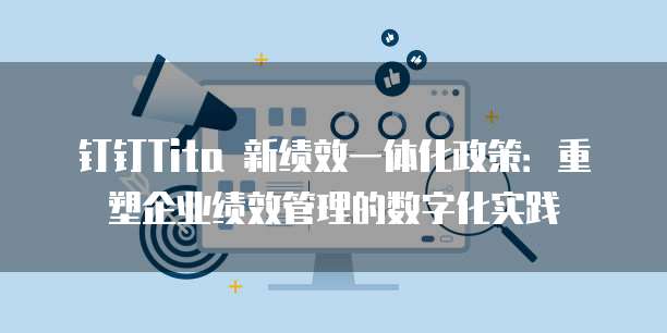 钉钉Tita 新绩效一体化政策:重塑企业绩效管理的数字化实践