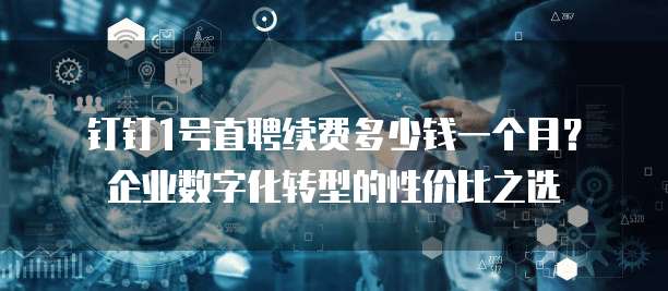 钉钉1号直聘续费多少钱一个月?企业数字化转型的性价比之选