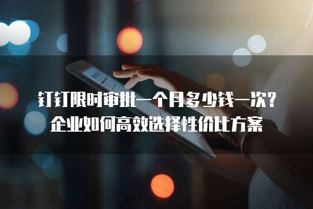 钉钉限时审批一个月多少钱一次?企业如何高效选择性价比方案