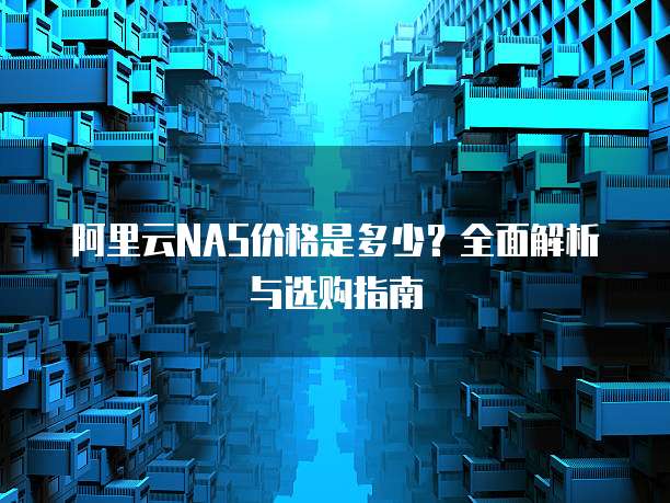 阿里云NAS价格是多少?全面解析与选购指南