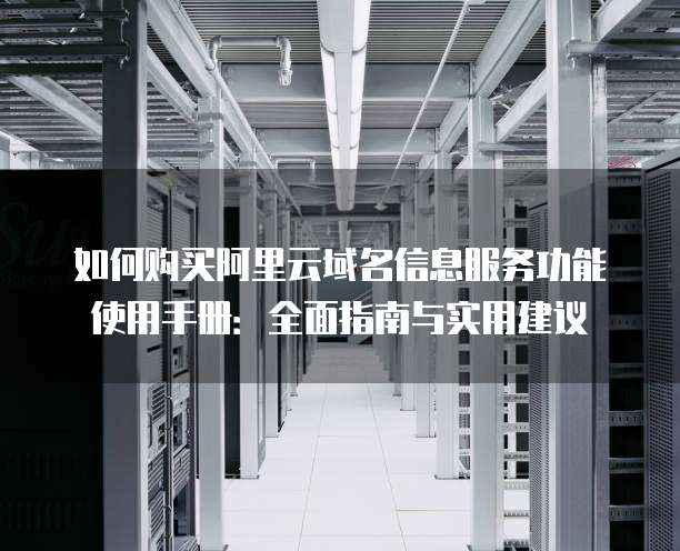 如何购买阿里云域名信息服务功能使用手册:全面指南与实用建议