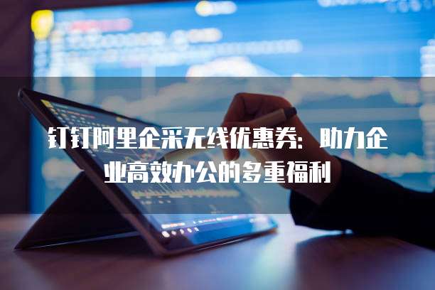 钉钉阿里企采无线优惠券：助力企业高效办公的多重福利