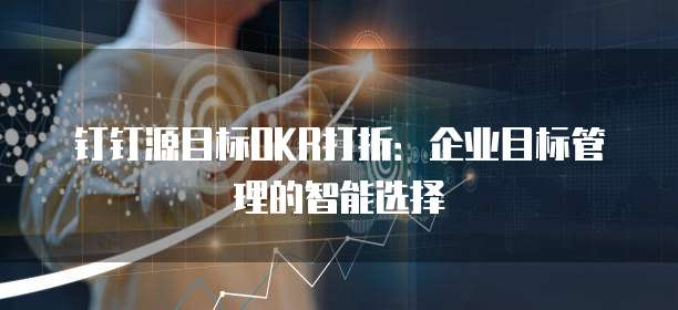钉钉源目标OKR打折：企业目标管理的智能选择