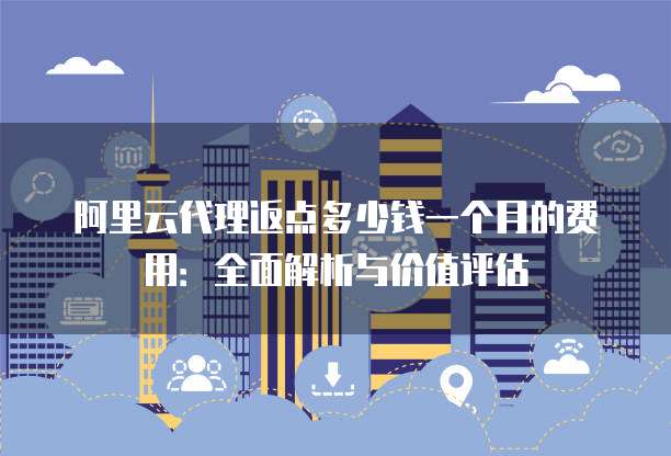阿里云代理返点多少钱一个月的费用:全面解析与价值评估