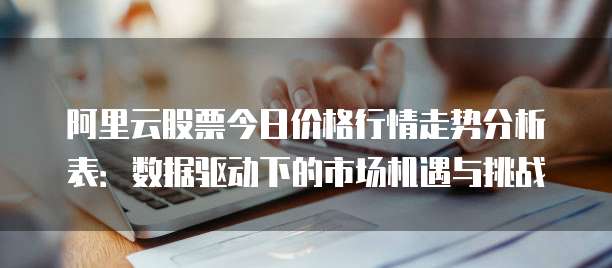 阿里云股票今日价格行情走势分析表:数据驱动下的市场机遇与挑战
