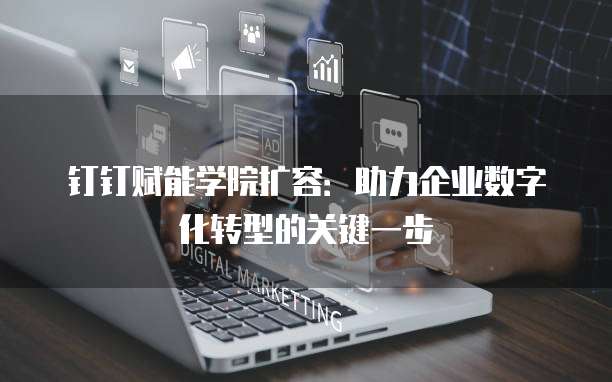 钉钉赋能学院扩容:助力企业数字化转型的关键一步