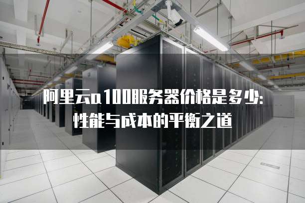 阿里云a100服务器价格是多少:性能与成本的平衡之道