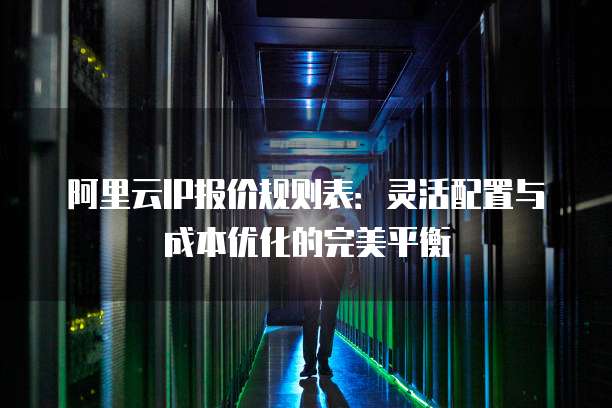 阿里云IP报价规则表：灵活配置与成本优化的完美平衡