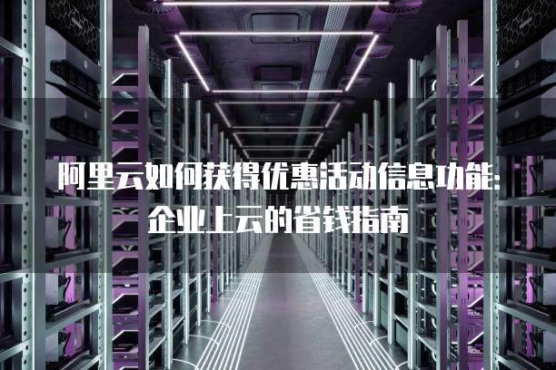 阿里云如何获得优惠活动信息功能:企业上云的省钱指南