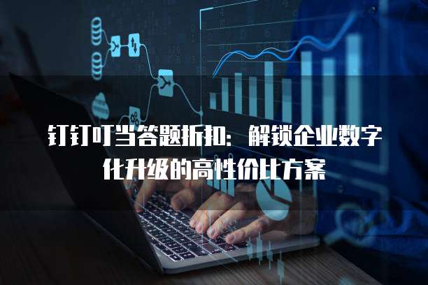 钉钉叮当答题折扣:解锁企业数字化升级的高性价比方案