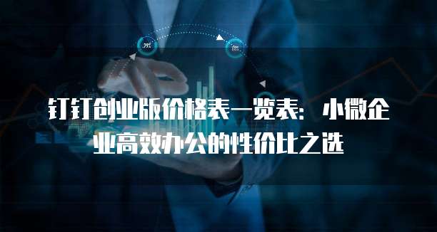 钉钉创业版价格表一览表:小微企业高效办公的性价比之选