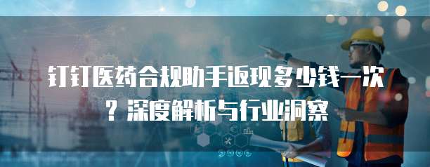 钉钉医药合规助手返现多少钱一次?深度解析与行业洞察