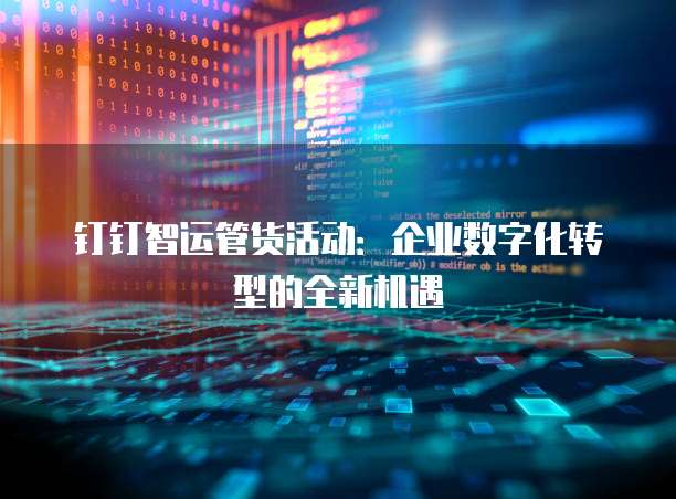 钉钉智运管货活动:企业数字化转型的全新机遇