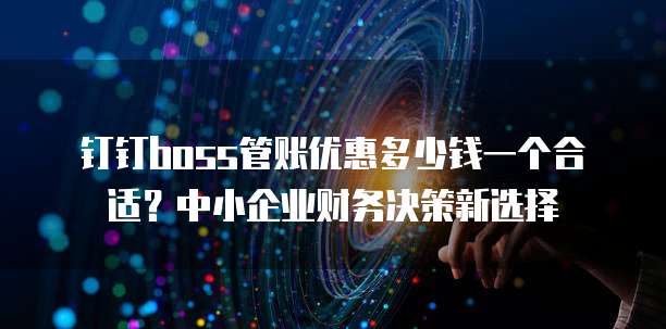 钉钉boss管账优惠多少钱一个合适?中小企业财务决策新选择