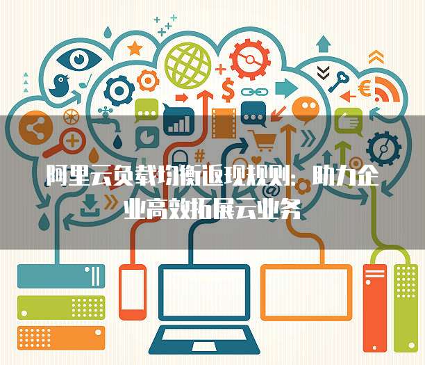 阿里云负载均衡返现规则:助力企业高效拓展云业务