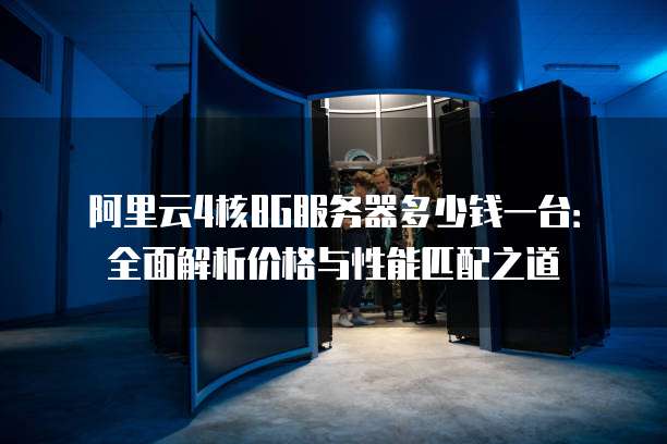 阿里云4核8G服务器多少钱一台:全面解析价格与性能匹配之道