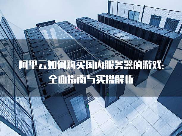 阿里云如何购买国内服务器的游戏:全面指南与实操解析