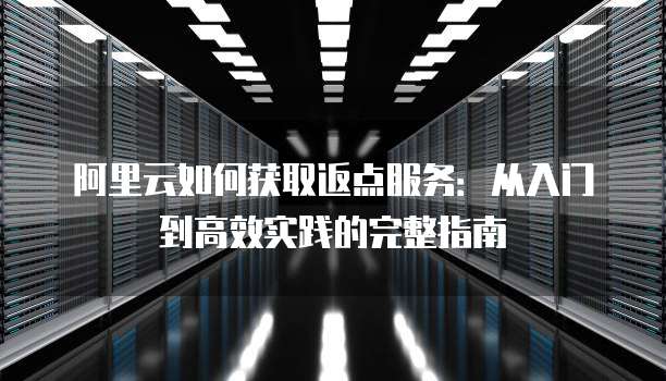 阿里云如何获取返点服务:从入门到高效实践的完整指南