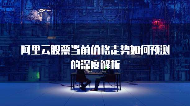 阿里云股票当前价格走势如何预测的深度解析