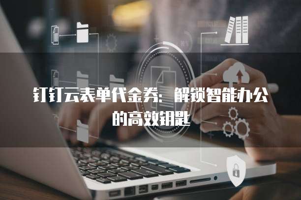 钉钉云表单代金券:解锁智能办公的高效钥匙