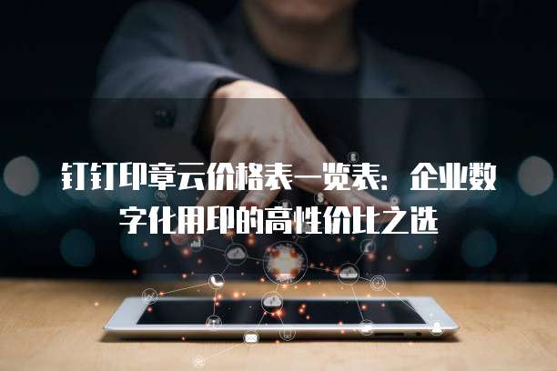 钉钉印章云价格表一览表:企业数字化用印的高性价比之选